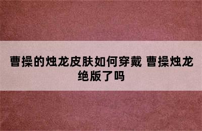 曹操的烛龙皮肤如何穿戴 曹操烛龙绝版了吗